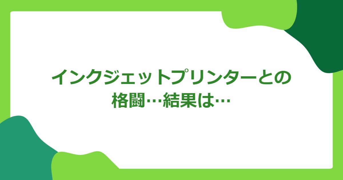 インクジェットプリンターとの格闘…結果は…