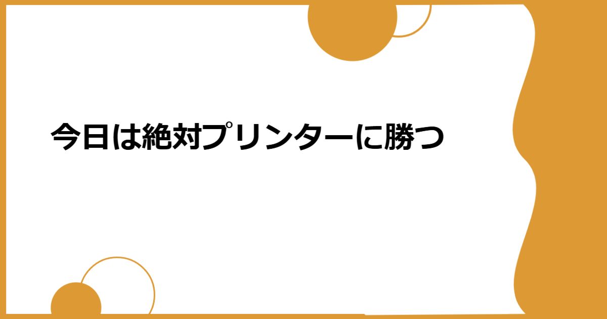 今日は絶対プリンターに勝つ