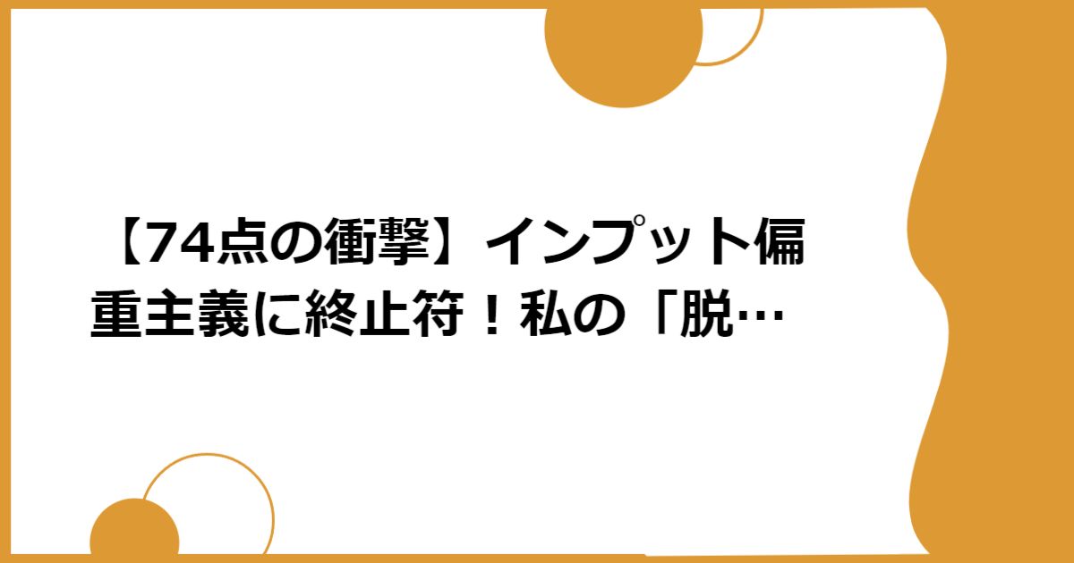 【74点の衝撃】インプット偏重主義に終止符!私の「脱・わかったつもり」勉強法