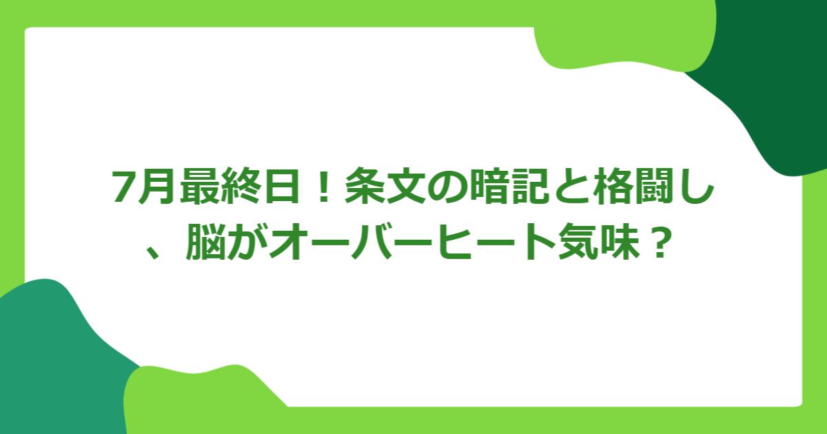 7月最終日!条文の暗記と格闘し、脳がオーバーヒート気味?