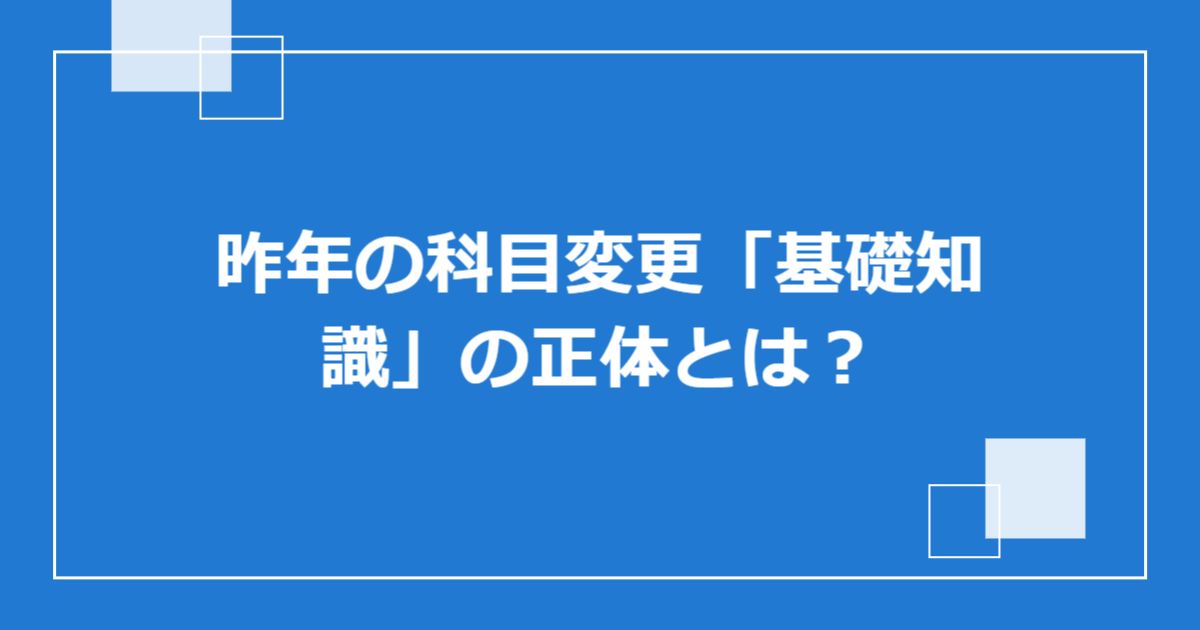 昨年の科目変更「基礎知識」の正体とは?