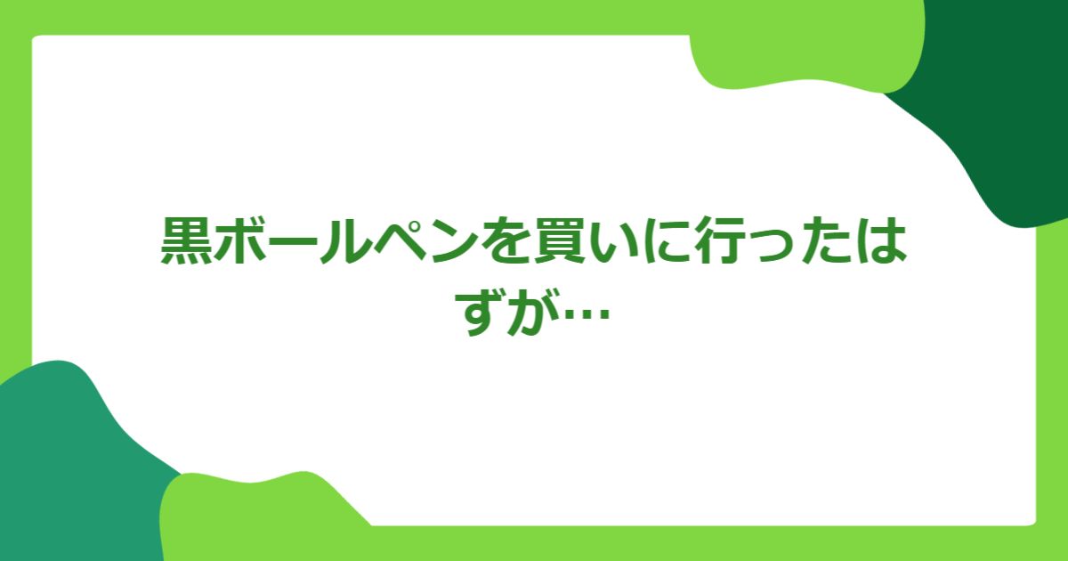 黒ボールペンを買いに行ったはずが…