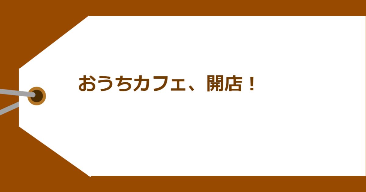 おうちカフェ、開店!