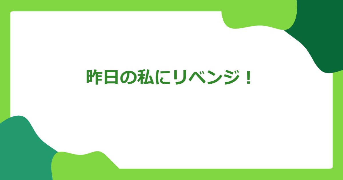 昨日の私にリベンジ!