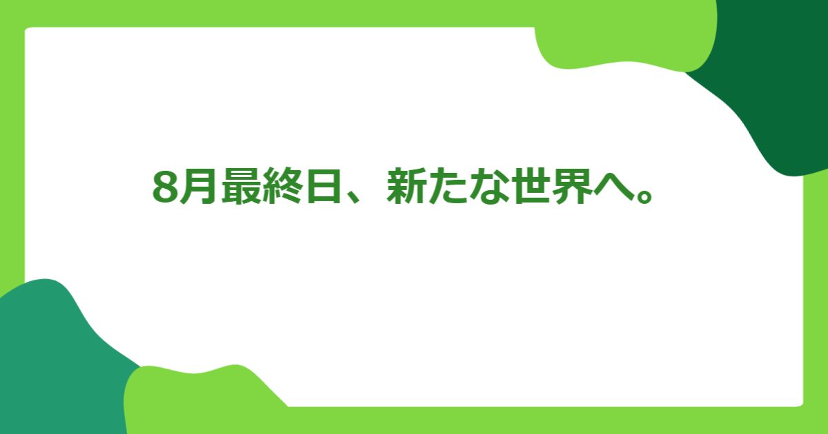 8月最終日、新たな世界へ。
