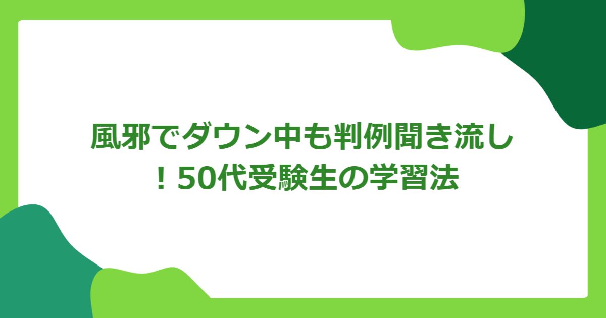 風邪でダウン中も判例聞き流し!50代受験生の学習法