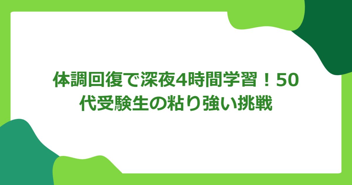 体調回復で深夜4時間学習!50代受験生の粘り強い挑戦