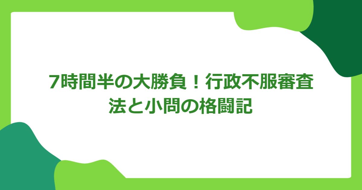 7時間半の大勝負!行政不服審査法と小問の格闘記