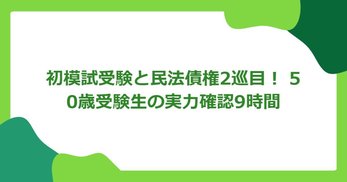 初模試受験と民法債権2巡目! 50歳受験生の実力確認9時間