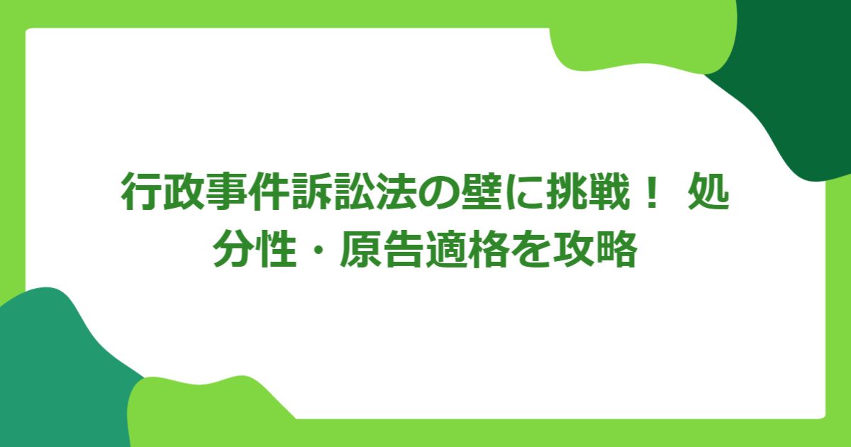 行政事件訴訟法の壁に挑戦! 処分性・原告適格を攻略