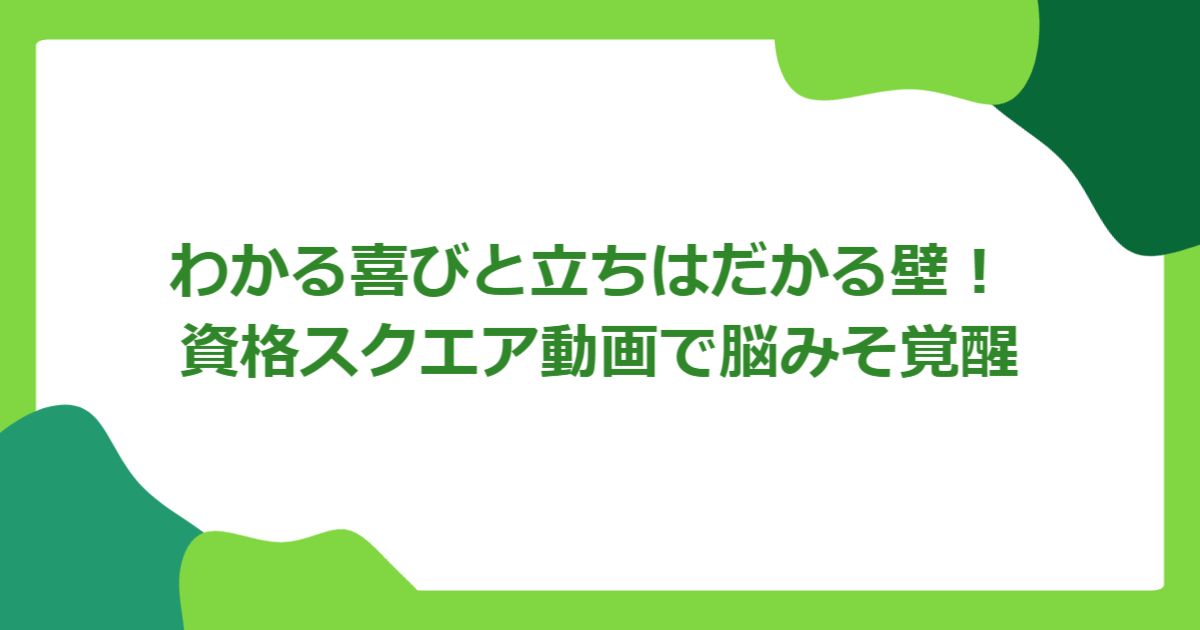 わかる喜びと立ちはだかる壁! 資格スクエア動画で脳みそ覚醒