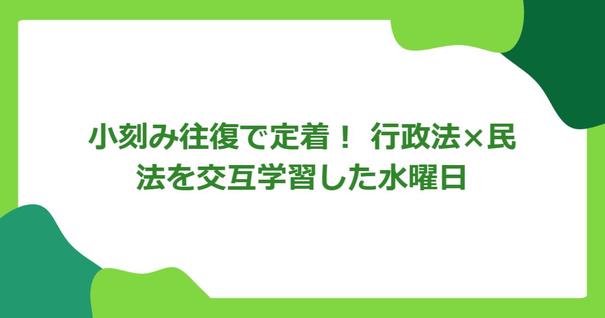 小刻み往復で定着！ 行政法×民法を交互学習した水曜日