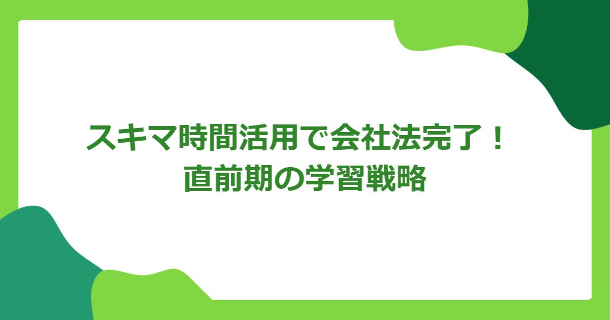 スキマ時間活用で会社法完了！ 直前期の学習戦略